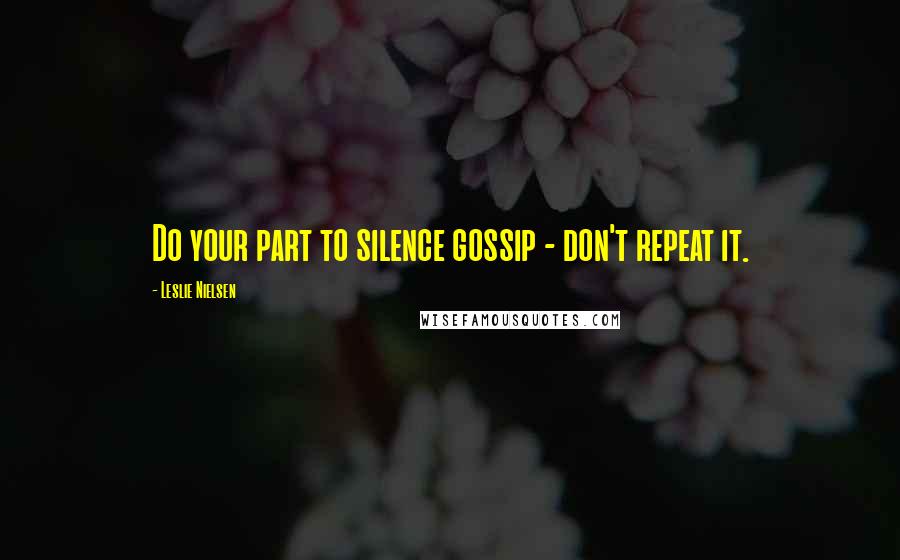 Leslie Nielsen quotes: Do your part to silence gossip - don't repeat it.