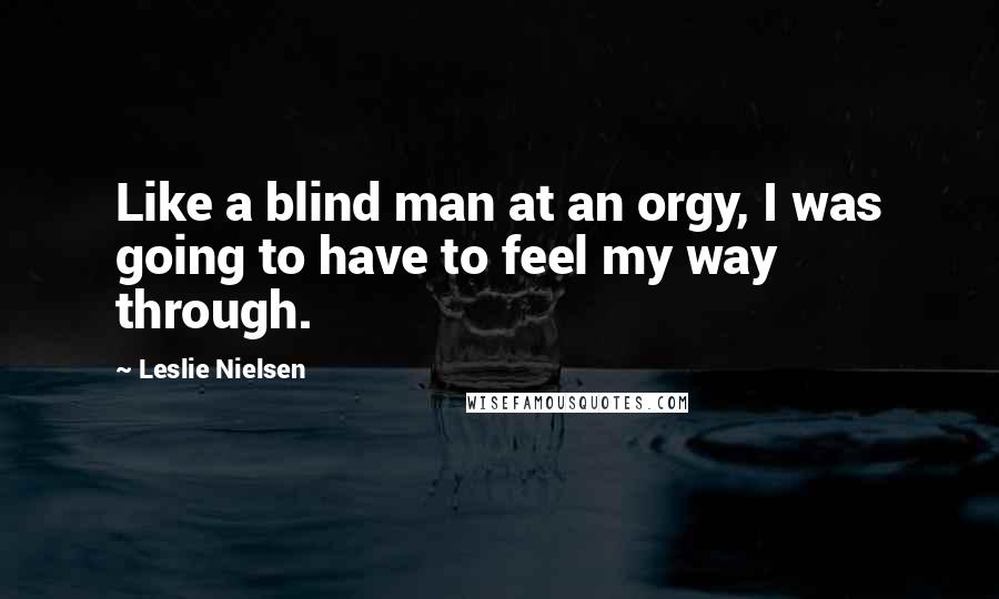 Leslie Nielsen quotes: Like a blind man at an orgy, I was going to have to feel my way through.