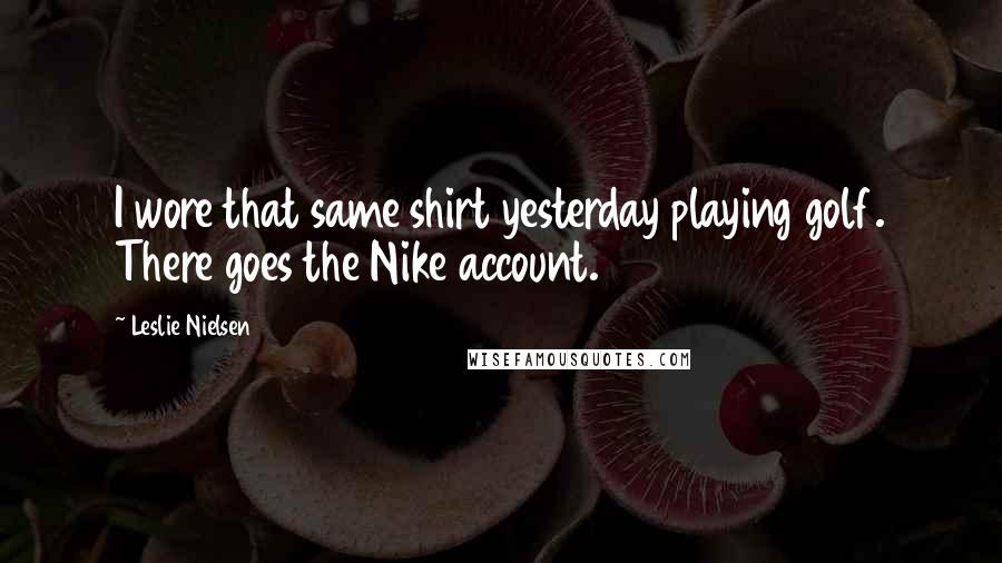 Leslie Nielsen quotes: I wore that same shirt yesterday playing golf. There goes the Nike account.