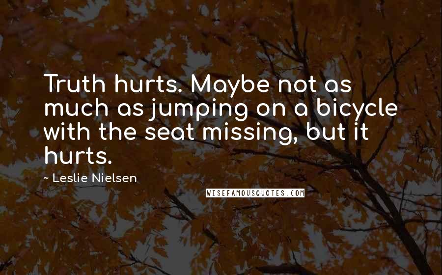 Leslie Nielsen quotes: Truth hurts. Maybe not as much as jumping on a bicycle with the seat missing, but it hurts.
