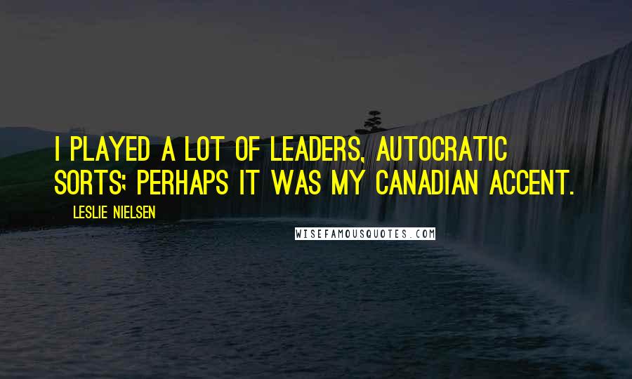 Leslie Nielsen quotes: I played a lot of leaders, autocratic sorts; perhaps it was my Canadian accent.