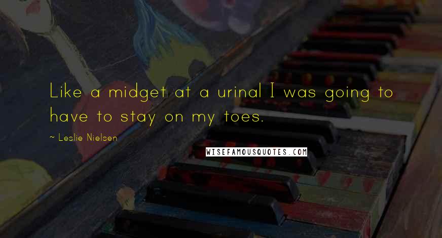 Leslie Nielsen quotes: Like a midget at a urinal I was going to have to stay on my toes.