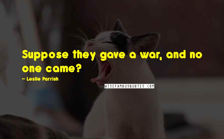 Leslie Parrish quotes: Suppose they gave a war, and no one came?