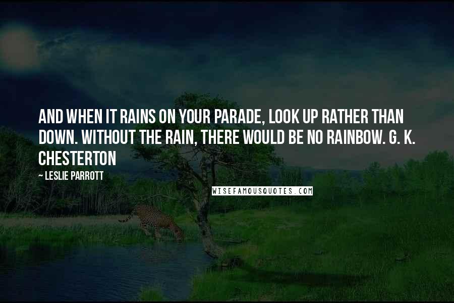 Leslie Parrott quotes: And when it rains on your parade, look up rather than down. Without the rain, there would be no rainbow. G. K. Chesterton