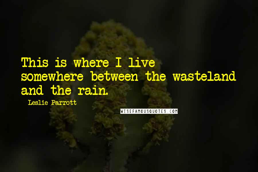 Leslie Parrott quotes: This is where I live - somewhere between the wasteland and the rain.