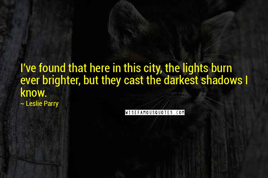 Leslie Parry quotes: I've found that here in this city, the lights burn ever brighter, but they cast the darkest shadows I know.