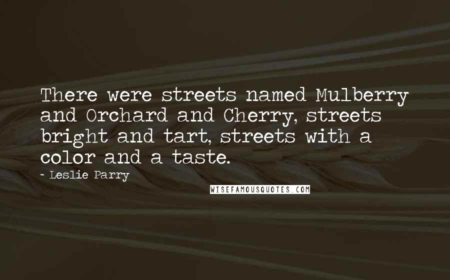 Leslie Parry quotes: There were streets named Mulberry and Orchard and Cherry, streets bright and tart, streets with a color and a taste.