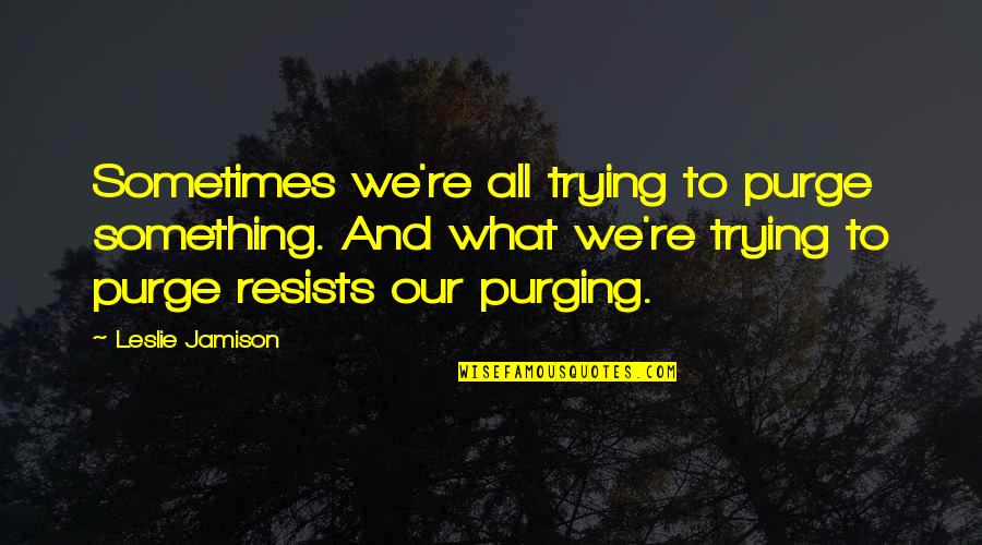 Leslie Quotes By Leslie Jamison: Sometimes we're all trying to purge something. And