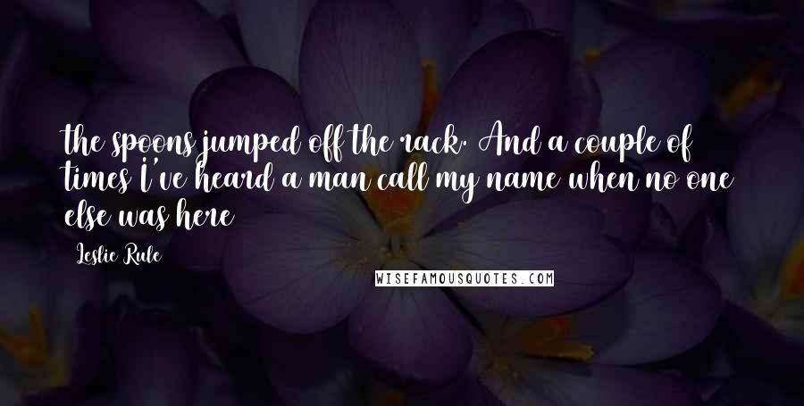 Leslie Rule quotes: the spoons jumped off the rack. And a couple of times I've heard a man call my name when no one else was here Leslie Rule quotes: the spoons jumped off the rack. And a couple of times I've heard a man call my name when no one else was here
