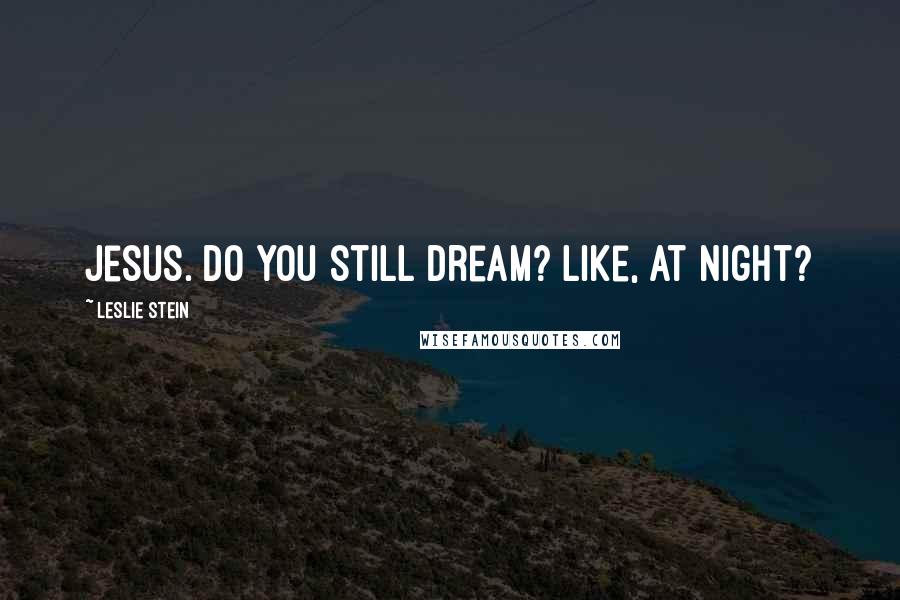 Leslie Stein quotes: Jesus. Do you still dream? Like, at night?