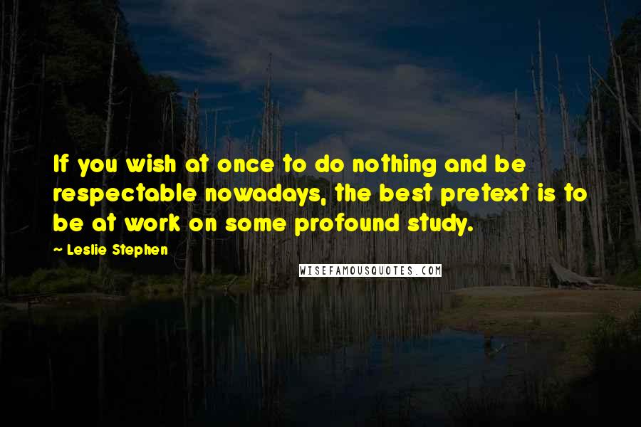 Leslie Stephen quotes: If you wish at once to do nothing and be respectable nowadays, the best pretext is to be at work on some profound study. Leslie Stephen quotes: If you wish at once to do nothing and be respectable nowadays, the best pretext is to be at work on some profound study.