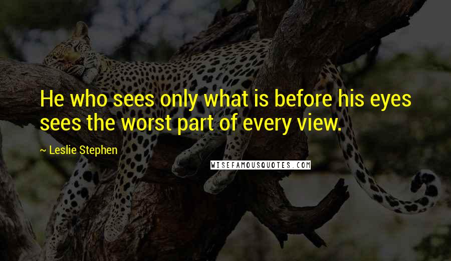 Leslie Stephen quotes: He who sees only what is before his eyes sees the worst part of every view.