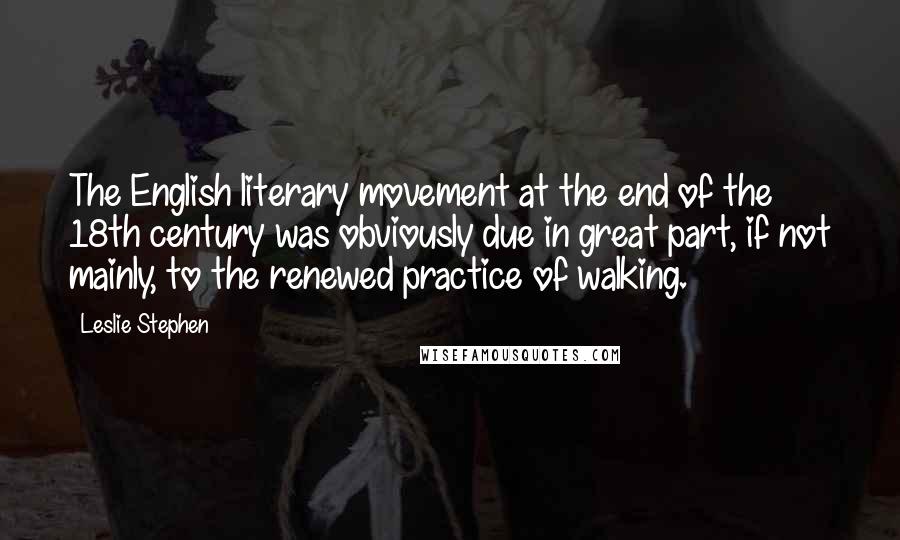 Leslie Stephen quotes: The English literary movement at the end of the 18th century was obviously due in great part, if not mainly, to the renewed practice of walking.