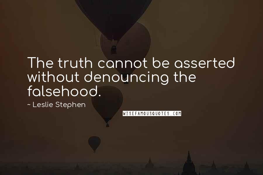 Leslie Stephen quotes: The truth cannot be asserted without denouncing the falsehood.