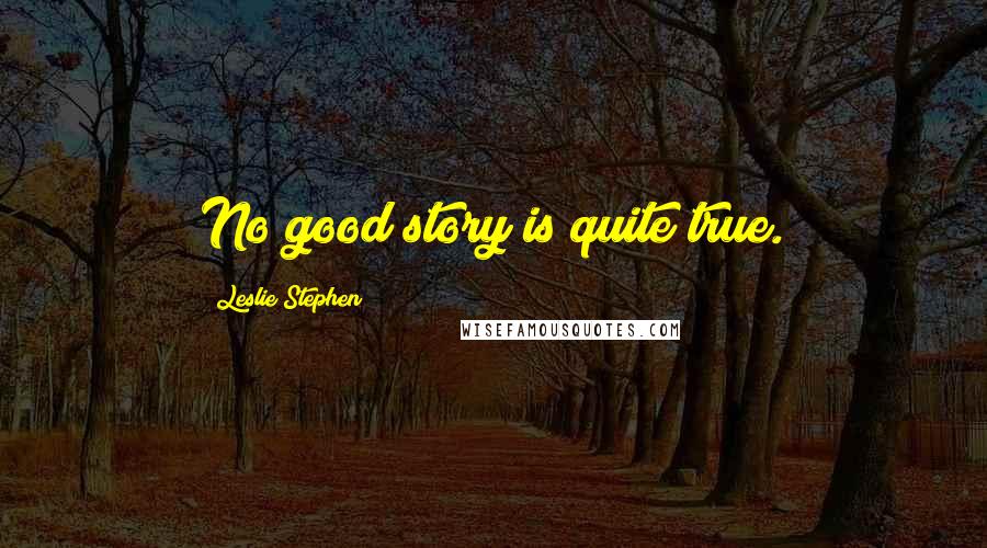 Leslie Stephen quotes: No good story is quite true.