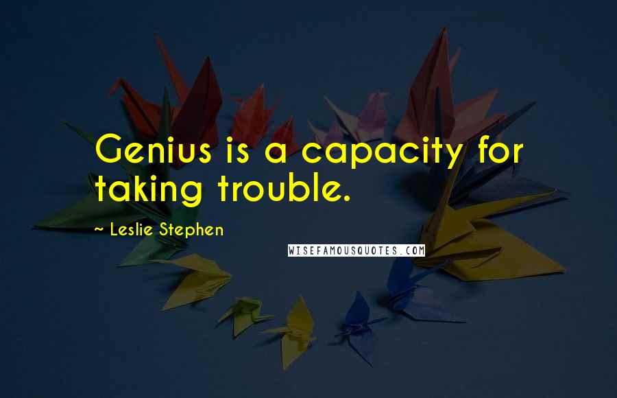 Leslie Stephen quotes: Genius is a capacity for taking trouble.