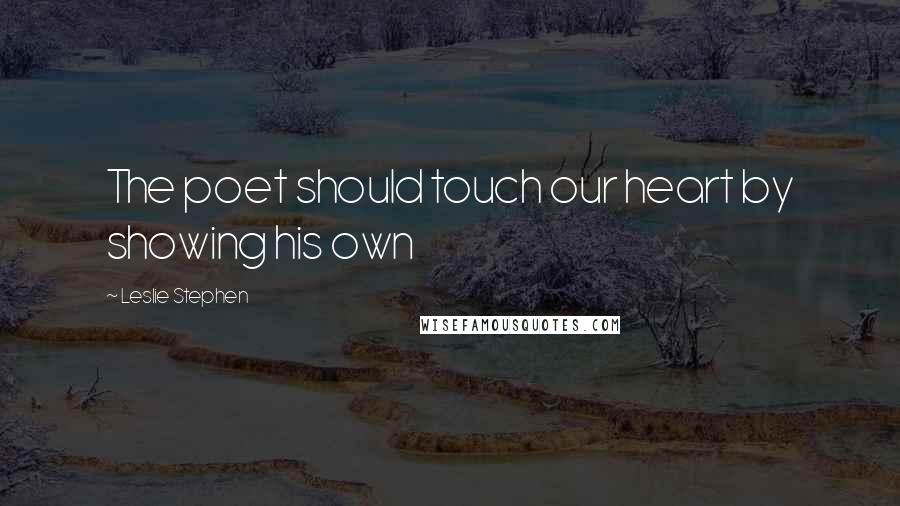 Leslie Stephen quotes: The poet should touch our heart by showing his own