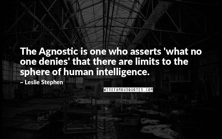 Leslie Stephen quotes: The Agnostic is one who asserts 'what no one denies' that there are limits to the sphere of human intelligence.