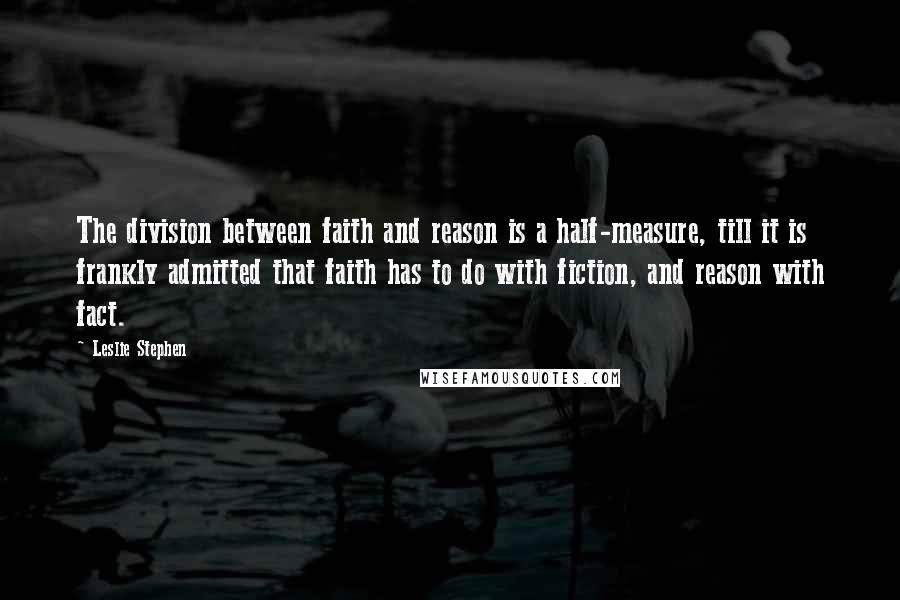 Leslie Stephen quotes: The division between faith and reason is a half-measure, till it is frankly admitted that faith has to do with fiction, and reason with fact.