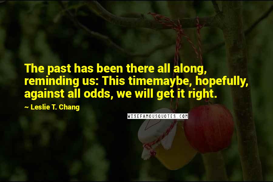 Leslie T. Chang quotes: The past has been there all along, reminding us: This timemaybe, hopefully, against all odds, we will get it right.