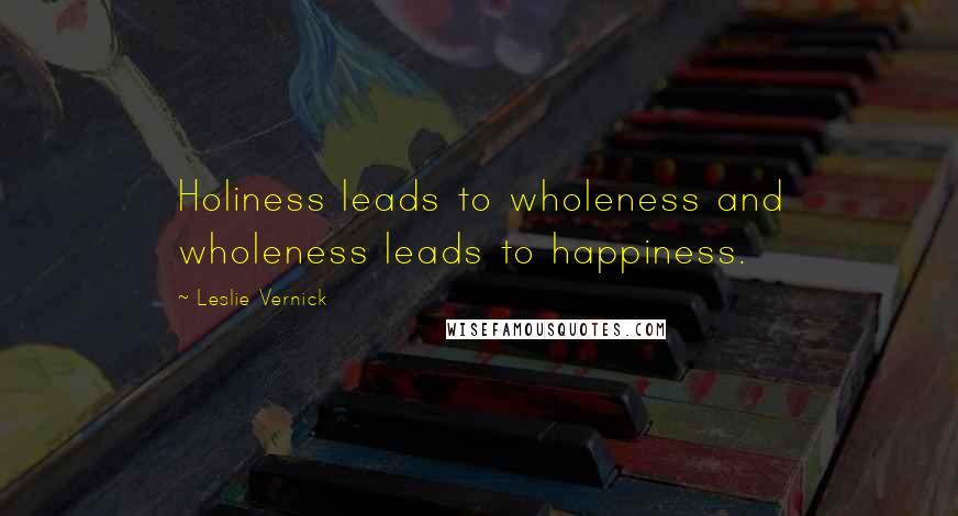 Leslie Vernick quotes: Holiness leads to wholeness and wholeness leads to happiness.