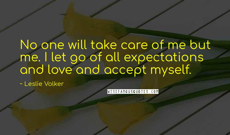 Leslie Volker quotes: No one will take care of me but me. I let go of all expectations and love and accept myself.