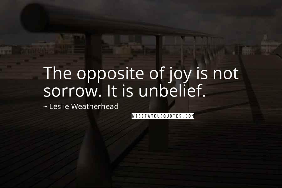 Leslie Weatherhead quotes: The opposite of joy is not sorrow. It is unbelief.