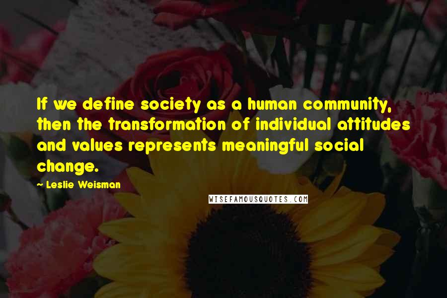 Leslie Weisman quotes: If we define society as a human community, then the transformation of individual attitudes and values represents meaningful social change.