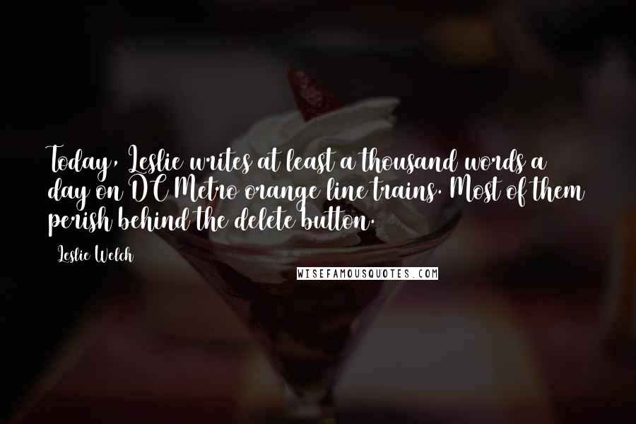 Leslie Welch quotes: Today, Leslie writes at least a thousand words a day on DC Metro orange line trains. Most of them perish behind the delete button.