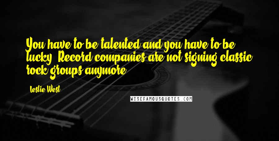 Leslie West quotes: You have to be talented and you have to be lucky. Record companies are not signing classic rock groups anymore. Leslie West quotes: You have to be talented and you have to be lucky. Record companies are not signing classic rock groups anymore.