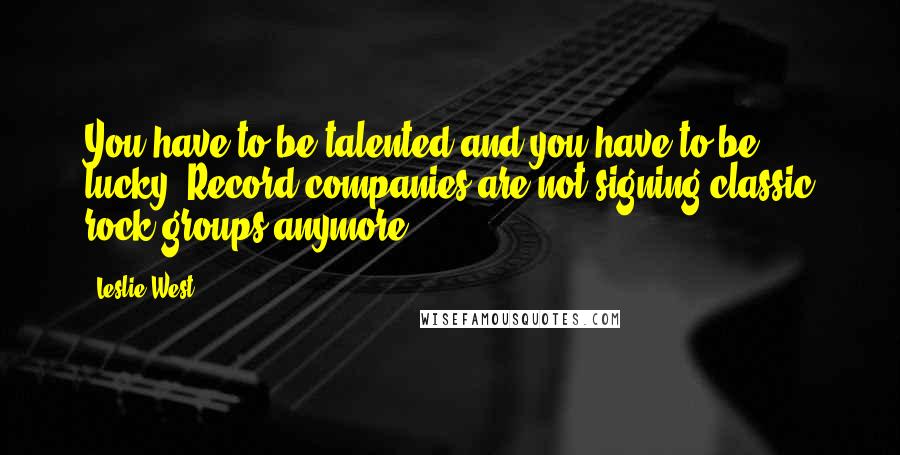 Leslie West quotes: You have to be talented and you have to be lucky. Record companies are not signing classic rock groups anymore.