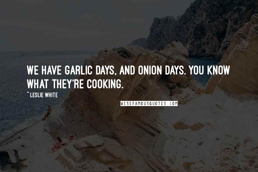 Leslie White quotes: We have garlic days, and onion days. You know what they're cooking.