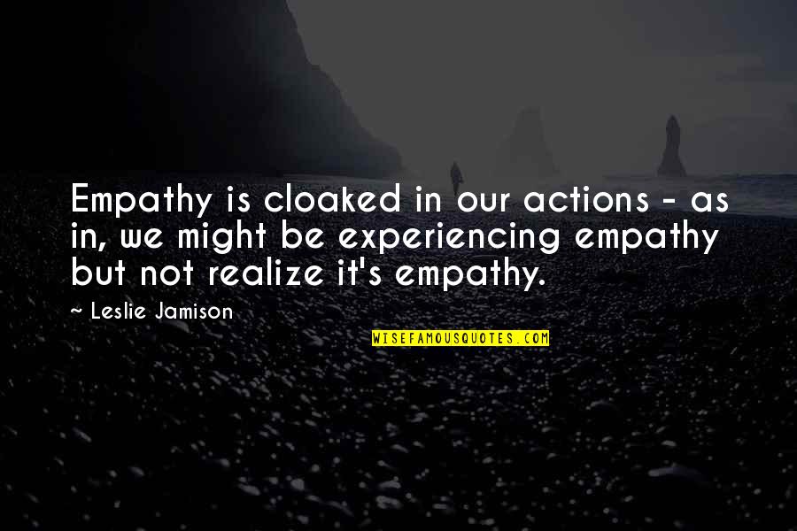 Leslie's Quotes By Leslie Jamison: Empathy is cloaked in our actions - as