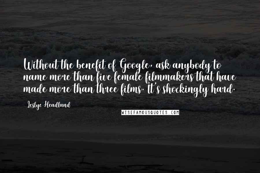 Leslye Headland quotes: Without the benefit of Google, ask anybody to name more than five female filmmakers that have made more than three films. It's shockingly hard.