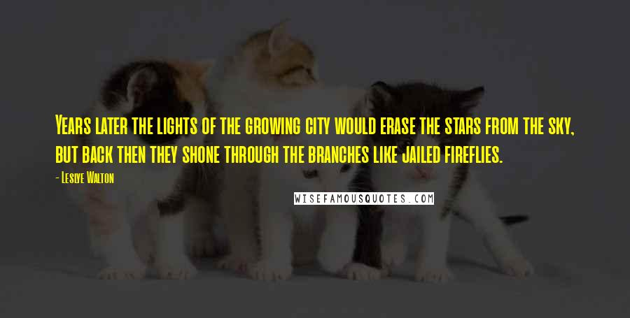 Leslye Walton quotes: Years later the lights of the growing city would erase the stars from the sky, but back then they shone through the branches like jailed fireflies.