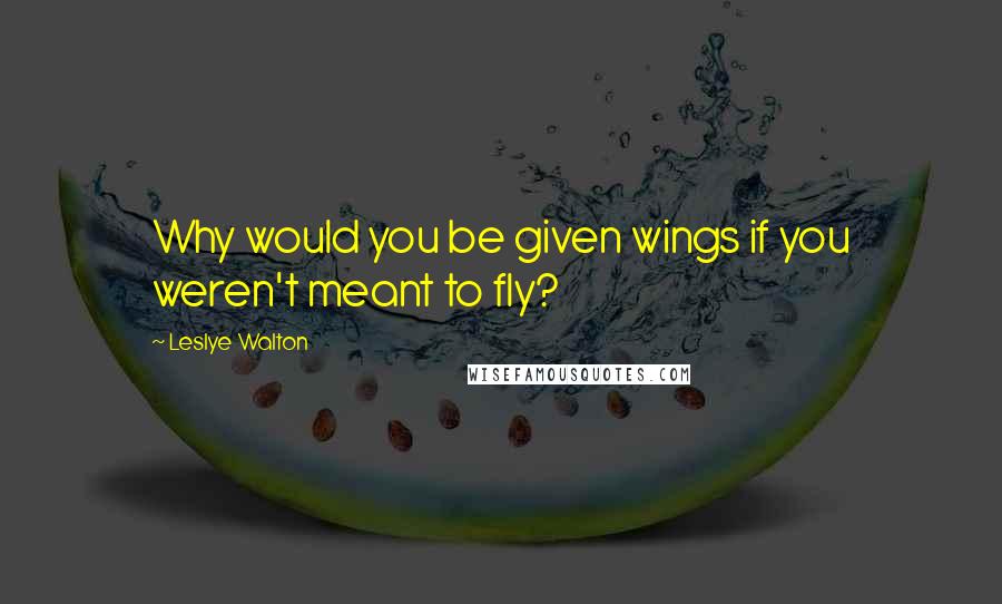 Leslye Walton quotes: Why would you be given wings if you weren't meant to fly?