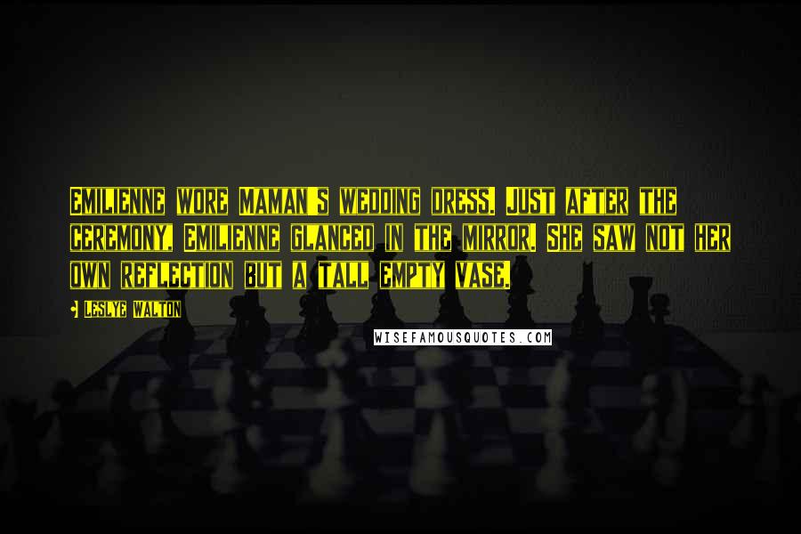 Leslye Walton quotes: Emilienne wore Maman's wedding dress. Just after the ceremony, Emilienne glanced in the mirror. She saw not her own reflection but a tall empty vase.