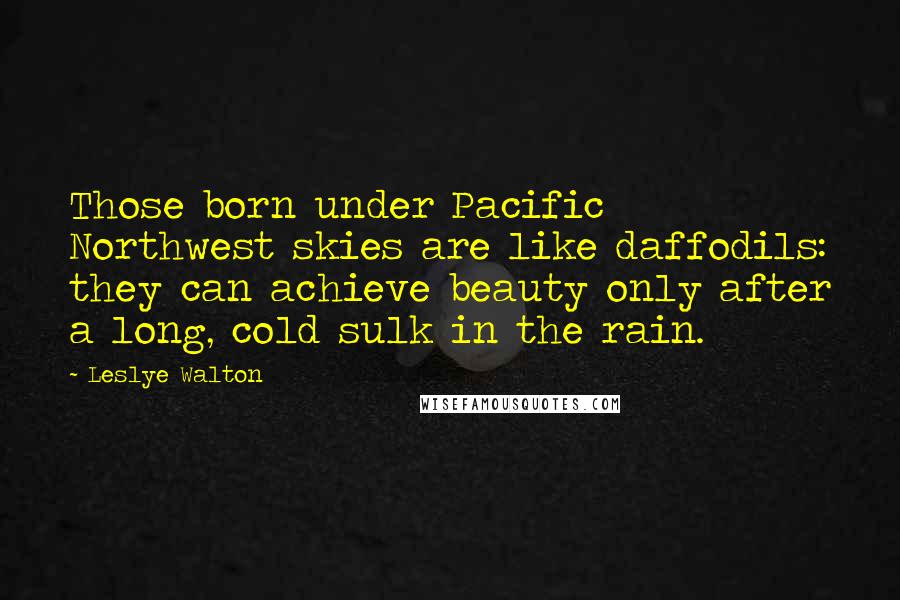 Leslye Walton quotes: Those born under Pacific Northwest skies are like daffodils: they can achieve beauty only after a long, cold sulk in the rain. Leslye Walton quotes: Those born under Pacific Northwest skies are like daffodils: they can achieve beauty only after a long, cold sulk in the rain.