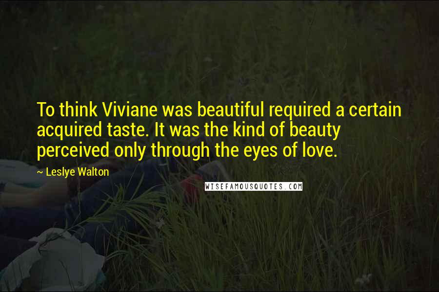 Leslye Walton quotes: To think Viviane was beautiful required a certain acquired taste. It was the kind of beauty perceived only through the eyes of love.