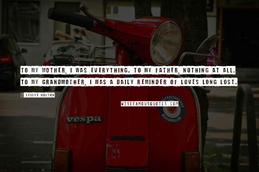 Leslye Walton quotes: To my mother, I was everything. To my father, nothing at all. To my grandmother, I was a daily reminder of loves long lost.