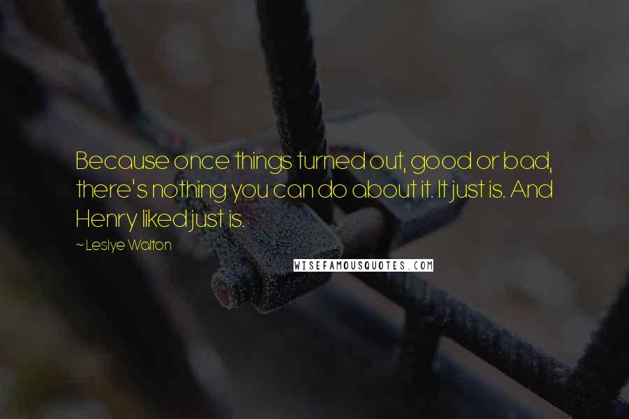 Leslye Walton quotes: Because once things turned out, good or bad, there's nothing you can do about it. It just is. And Henry liked just is.