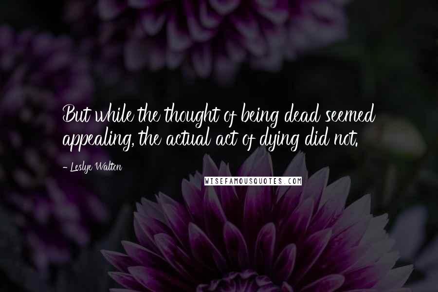 Leslye Walton quotes: But while the thought of being dead seemed appealing, the actual act of dying did not.