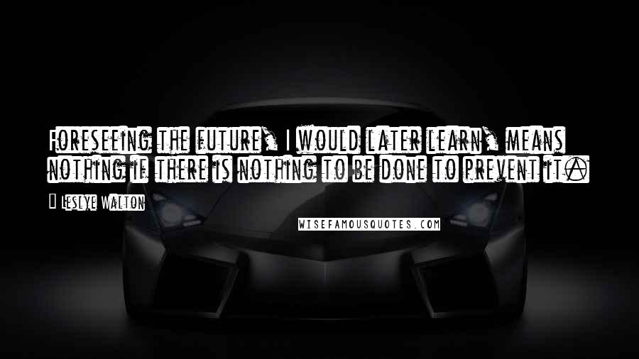 Leslye Walton quotes: Foreseeing the future, I would later learn, means nothing if there is nothing to be done to prevent it. Leslye Walton quotes: Foreseeing the future, I would later learn, means nothing if there is nothing to be done to prevent it.