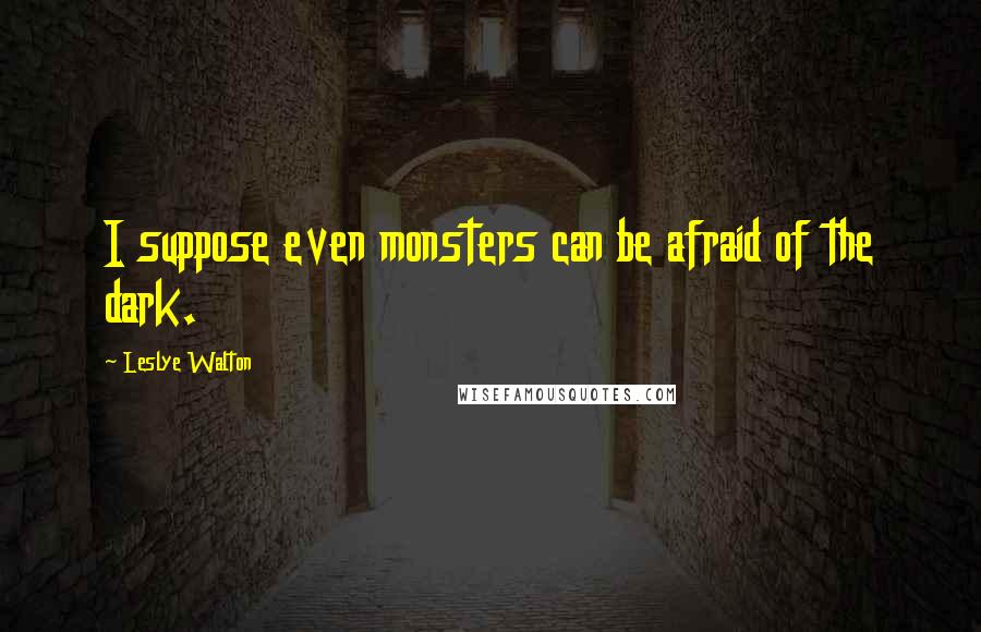 Leslye Walton quotes: I suppose even monsters can be afraid of the dark.
