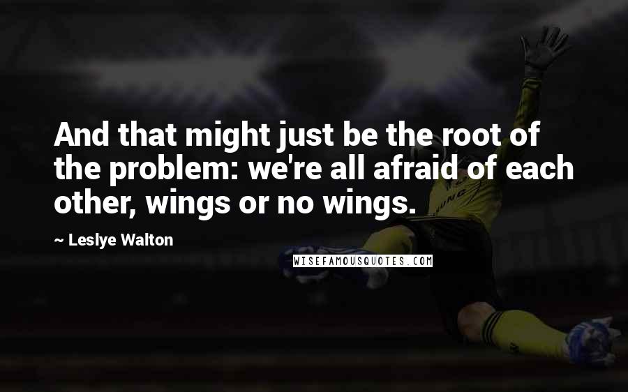 Leslye Walton quotes: And that might just be the root of the problem: we're all afraid of each other, wings or no wings.