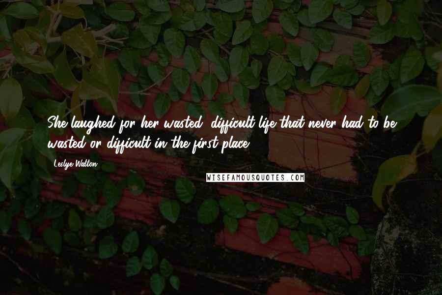 Leslye Walton quotes: She laughed for her wasted, difficult life that never had to be wasted or difficult in the first place. Leslye Walton quotes: She laughed for her wasted, difficult life that never had to be wasted or difficult in the first place.