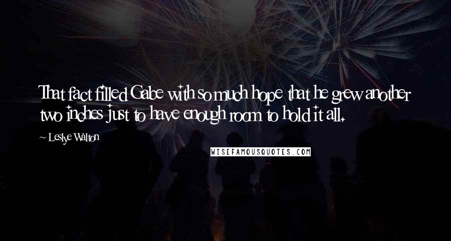 Leslye Walton quotes: That fact filled Gabe with so much hope that he grew another two inches just to have enough room to hold it all. Leslye Walton quotes: That fact filled Gabe with so much hope that he grew another two inches just to have enough room to hold it all.