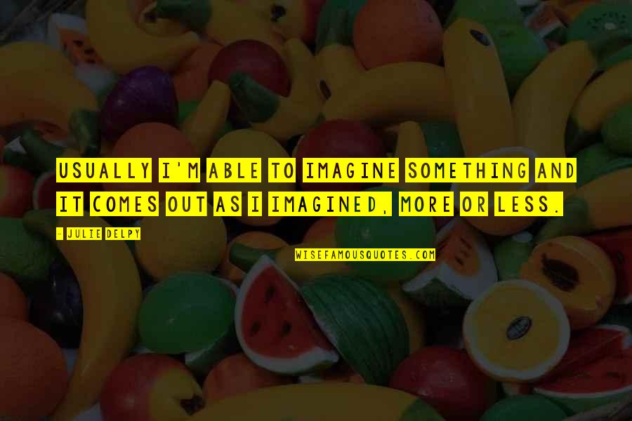 Less And More Quotes By Julie Delpy: Usually I'm able to imagine something and it
