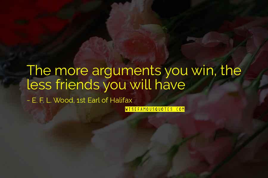 Less Friends Quotes By E. F. L. Wood, 1st Earl Of Halifax: The more arguments you win, the less friends