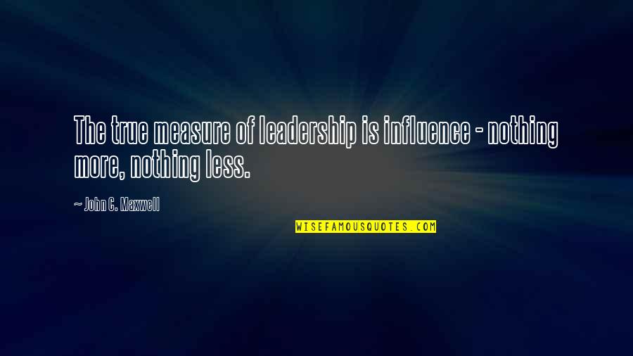 Less Is More Quotes By John C. Maxwell: The true measure of leadership is influence -